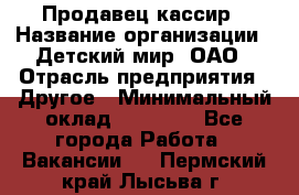 Продавец-кассир › Название организации ­ Детский мир, ОАО › Отрасль предприятия ­ Другое › Минимальный оклад ­ 30 000 - Все города Работа » Вакансии   . Пермский край,Лысьва г.